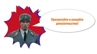 Презентуйте и упакуйте
доказательства!
 