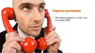 Скрипты разговоров
• Не нужно думать о том, что
он знает ВСЕ
 