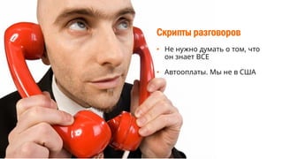 Скрипты разговоров
• Не нужно думать о том, что
он знает ВСЕ
• Автооплаты. Мы не в США
 