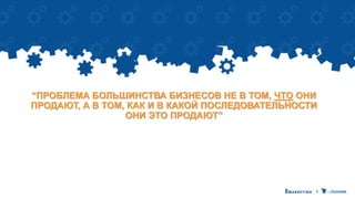 “ПРОБЛЕМА БОЛЬШИНСТВА БИЗНЕСОВ НЕ В ТОМ, ЧТО ОНИ
ПРОДАЮТ, А В ТОМ, КАК И В КАКОЙ ПОСЛЕДОВАТЕЛЬНОСТИ
ОНИ ЭТО ПРОДАЮТ”
 