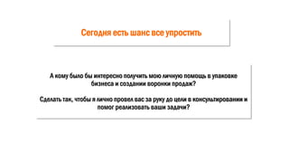 Сегодня есть шанс все упростить
А кому было бы интересно получить мою личную помощь в упаковке
бизнеса и создании воронки продаж?
Сделать так, чтобы я лично провел вас за руку до цели в консультировании и
помог реализовать ваши задачи?
 