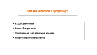 Кого мы набираем в программу?
• Владельцев бизнеса
• Бизнес-Консультантов
• Фрилансеров в теме маркетинга и продаж
• Продюсеров интернет-проектов
 