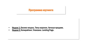 Программа коучинга
• Неделя 1: Бизнес-модель. Типы воронок. Личные продажи.
• Неделя 2: Копирайтинг. Упаковка. Landing Page.
 