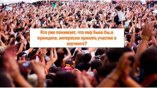 Кто уже понимает, что ему было бы,в
принципе, интересно принять участие в
коучинге?
 