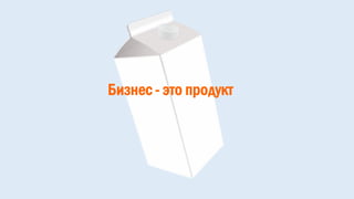 Бизнес - это продукт
 