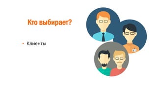 Кто выбирает?
• Клиенты
 