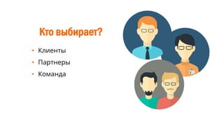 Кто выбирает?
• Клиенты
• Партнеры
• Команда
 