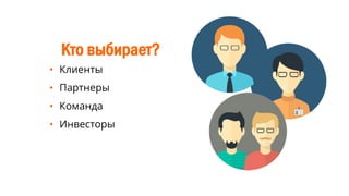 Кто выбирает?
• Клиенты
• Партнеры
• Команда
• Инвесторы
 