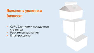 Элементы упаковки
бизнеса:
• Сайт, блог и/или посадочная
страница
• Рекламная кампания
• Email-рассылка
 