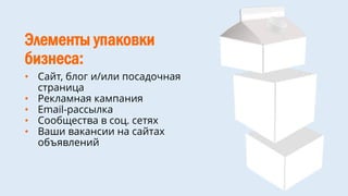 Элементы упаковки
бизнеса:
• Сайт, блог и/или посадочная
страница
• Рекламная кампания
• Email-рассылка
• Сообщества в соц. сетях
• Ваши вакансии на сайтах
объявлений
 