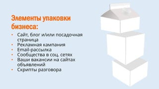Элементы упаковки
бизнеса:
• Сайт, блог и/или посадочная
страница
• Рекламная кампания
• Email-рассылка
• Сообщества в соц. сетях
• Ваши вакансии на сайтах
объявлений
• Скрипты разговора
 