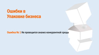 Ошибки в
Упаковке бизнеса
Ошибка № 1 Не проводится анализ конкурентной среды
 