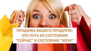 ПРОДАЖА ВАШЕГО ПРОДУКТА:
ЭТО ПУТЬ ИЗ СОСТОЯНИЯ
“СЕЙЧАС” В СОСТОЯНИЕ “ХОЧУ”
 