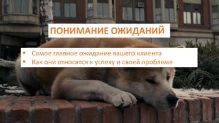 ПОНИМАНИЕ ОЖИДАНИЙ
 Самое главное ожидание вашего клиента
 Как они относятся к успеху и своей проблеме
 