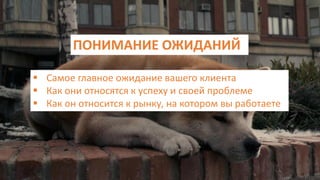 ПОНИМАНИЕ ОЖИДАНИЙ
 Самое главное ожидание вашего клиента
 Как они относятся к успеху и своей проблеме
 Как он относится к рынку, на котором вы работаете
 