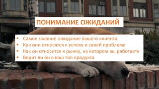 ПОНИМАНИЕ ОЖИДАНИЙ
 Самое главное ожидание вашего клиента
 Как они относятся к успеху и своей проблеме
 Как он относится к рынку, на котором вы работаете
 Верит ли он в ваш тип продукта
 
