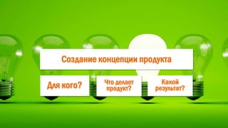Создание концепции продукта
Для кого? Какой
результат?
Что делает
продукт?
 