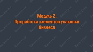 Модуль 2.
Проработка элементов упаковки
бизнеса
 
