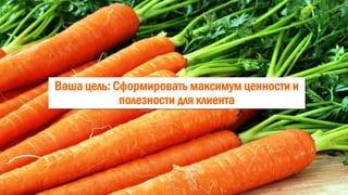 Ваша цель: Сформировать максимум ценности и
полезности для клиента
 