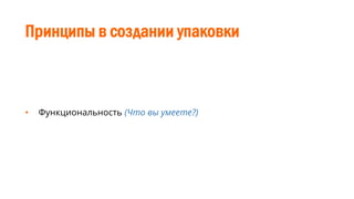 Принципы в создании упаковки
• Функциональность (Что вы умеете?)
 
