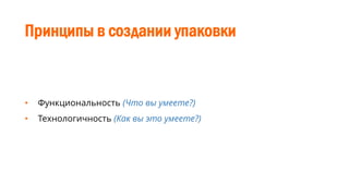 Принципы в создании упаковки
• Функциональность (Что вы умеете?)
• Технологичность (Как вы это умеете?)
 