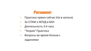Регламент
• Практика прямо сейчас (Не в записи)
• За СПАМ и ФЛУД в БАН
• Длительность 3-4 часа
• "Теория"-Практика
• Вопросы во время блоков с
заданиями
 