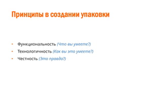 Принципы в создании упаковки
• Функциональность (Что вы умеете?)
• Технологичность (Как вы это умеете?)
• Честность (Это правда?)
 