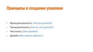Принципы в создании упаковки
• Функциональность (Что вы умеете?)
• Технологичность (Как вы это умеете?)
• Честность (Это правда?)
• Дизайн (Вам можно верить?)
 