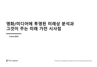 This Document is copyrighted by Perception and may not be reproduced without permission.
영화/미디어에 투영된 미래상 분석과
그것이 주는 미래 가전 시사점
4 June 2015
 