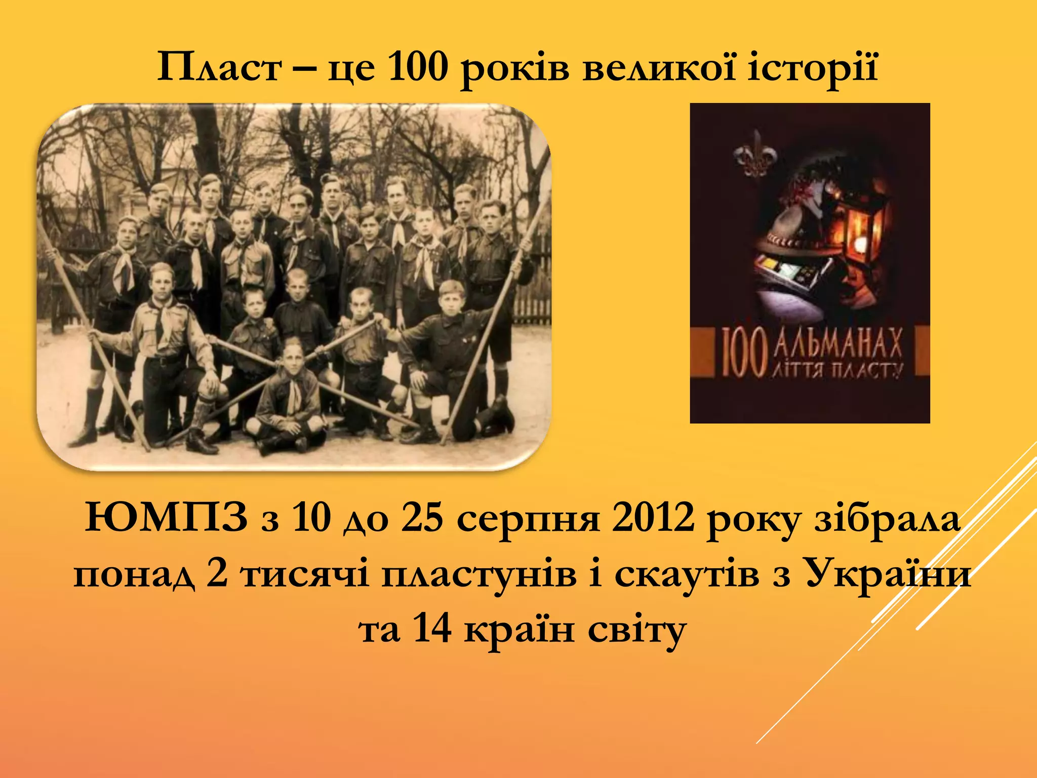 Пласт – це 100 років великої історії
ЮМПЗ з 10 до 25 серпня 2012 року зібрала
понад 2 тисячі пластунів і скаутів з України
та 14 країн світу
 