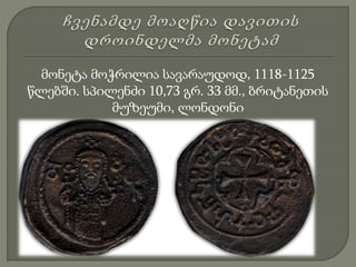 მონეტა მოჭრილია სავარაუდოდ, 1118-1125
წლებში. სპილენძი 10,73 გრ. 33 მმ., ბრიტანეთის
მუზეუმი, ლონდონი
 