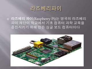  라즈베리 파이(Raspberry Pi)는 영국의 라즈베리
파이 재단이 학교에서 기초 컴퓨터 과학 교육을
증진시키기 위해 만든 싱글 보드 컴퓨터이다
 