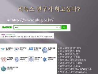  http://www.ulug.or.kr/
• 숭실대학교 SPLUG
• 단국대학교 DLUG
• 동국대학교 DNA
• 한양대학교 HLUG
• 숙명여자대학교 SOLUX
• 경희대학교 KHLUG
• 중앙대학교 CLUG
• 한국외국어대학교 GNUVILL
• 서울여자대학교 SWLUG
 