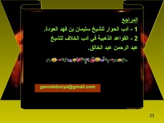 23
‫المرامجع‬
1-‫الحوار‬ ‫أدب‬‫للشيخ‬‫العودة‬ ‫فهد‬ ‫بن‬ ‫سليم:ان‬.
2‫الخلف‬ ‫أدب‬ ‫في‬ ‫الذهبية‬ ‫القواعد‬ -‫ل‬‫لشيخ‬
‫الخ:الق‬ ‫عبد‬ ‫الرحمن‬ ‫عبد‬.
gannatdonya@gmail.com
 