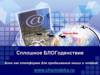 Сплошное БЛОГоденствие
Блог как платформа для продвижения книги и чтения
www.chumoteka.ru
Нарьян-Мар
 