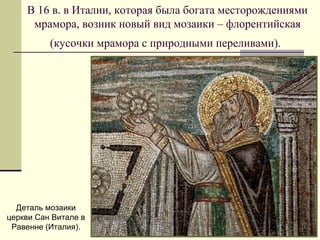В 16 в. в Италии, которая была богата месторождениями
мрамора, возник новый вид мозаики – флорентийская
(кусочки мрамора с природными переливами).
Деталь мозаики
церкви Сан Витале в
Равенне (Италия).
 