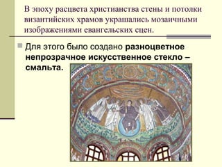  Для этого было создано разноцветное
непрозрачное искусственное стекло –
смальта.
В эпоху расцвета христианства стены и потолки
византийских храмов украшались мозаичными
изображениями евангельских сцен.
 