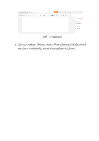 รูปที่ 11 การเขียนโพสต์
3. เมื่อดาเนินการเสร็จแล้ว ให้คลิกปุ่ม ดูตัวอย่าง ที่ด้านบนเพื่อตรวจสอบให้มั่นใจว่าพร้อมที่
จะดาเนินการ จากนั้นคลิกที่ปุ่ม เผยแพร่ เพื่อเผยแพร่โพสต์กลับไปด้านบน
 