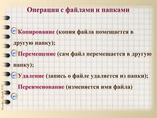 Копирование (копия файла помещается в
другую папку);
Перемещение (сам файл перемещается в другую
папку);
Удаление (запись о файле удаляется из папки);
Переименование (изменяется имя файла)
 