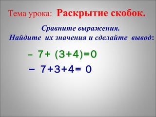 Сравните выражения.
Найдите их значения и сделайте вывод:
– 7+ (3+4)=0
– 7+3+4= 0
Тема урока: Раскрытие скобок.
 