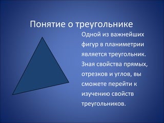 Понятие о треугольнике
Одной из важнейших
фигур в планиметрии
является треугольник.
Зная свойства прямых,
отрезков и углов, вы
сможете перейти к
изучению свойств
треугольников.
 