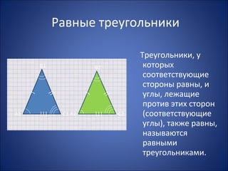Равные треугольники
Треугольники, у
которых
соответствующие
стороны равны, и
углы, лежащие
против этих сторон
(соответствующие
углы), также равны,
называются
равными
треугольниками.
А1
В1
С1 А2
В2
С2
//// 
||||||
 