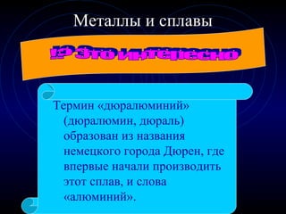 Металлы и сплавы
Термин «дюралюминий»
(дюралюмин, дюраль)
образован из названия
немецкого города Дюрен, где
впервые начали производить
этот сплав, и слова
«алюминий».
 