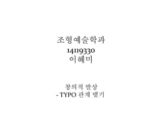 조형예술학과
14119330
이혜미
창의적 발상
- TYPO 관계 맺기
 
