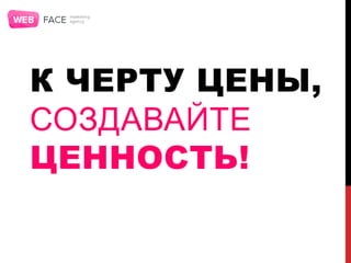 К ЧЕРТУ ЦЕНЫ,
СОЗДАВАЙТЕ
ЦЕННОСТЬ!
 