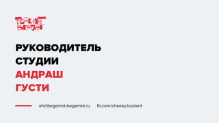 РУКОВОДИТЕЛЬ
СТУДИИ
АНДРАШ
ГУСТИ
ah@begemot-begemot.ru fb.com/cheeky.bustard
 