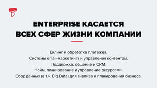 ENTERPRISE КАСАЕТСЯ
ВСЕХ СФЕР ЖИЗНИ КОМПАНИИ
Билинг и обработка платежей.
Системы email-маркетинга и управления контентом.
Поддержка, общение и CRM.
Найм, планирование и управление ресурсами.
Сбор данных (в т.ч. Big Data) для анализа и планирования бизнеса.
 