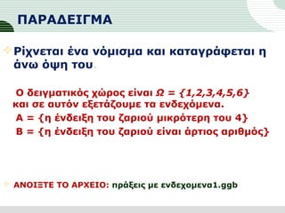 ΠΑΡΑΔΕΙΓΜΑ
Ρίχνεται ένα νόμισμα και καταγράφεται η
άνω όψη του.
Ο δειγματικός χώρος είναι Ω = {1,2,3,4,5,6}
και σε αυτόν εξετάζουμε τα ενδεχόμενα.
Α = {η ένδειξη του ζαριού μικρότερη του 4}
Β = {η ένδειξη του ζαριού είναι άρτιος αριθμός}
 ΑΝΟΙΞΤΕ ΤΟ ΑΡΧΕΙΟ: πράξεις με ενδεχομενα1.ggb
 