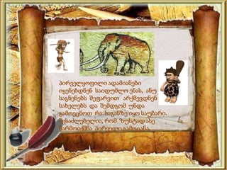 პირველყოფილი ადამიანები
იყენებდნენ საიდუმლო ენას, ანუ
საგნენებს შეფარვით არქმევდნენ
სახელებს და შემდგომ უნდა
გამოეცნოთ რა საგანზე იყო საუბარი.
შესაძლებელია, რომ ზუსტად ასე
წარმოიქმნა პირველი გამოცანა.
 