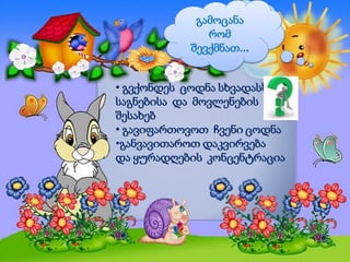 • გვქონდეს ცოდნა სხვადასხვა
საგნებისა და მოვლენების
შესახებ
• გავიფართოვოთ ჩვენი ცოდნა
•განვავითაროთ დაკვირვება
და ყურადღების კონცენტრაცია
გამოცანა
რომ
შევქმნათ...
 